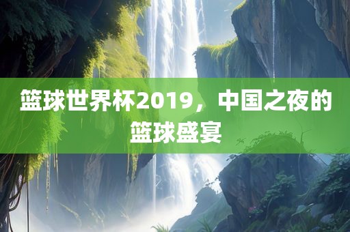 篮球世界杯2019，中国之夜的篮球盛宴