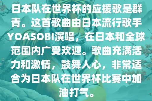 日本队在世界杯的应援歌是群青。这首歌曲由日本流行歌手YOASOBI演唱，在日本和全球范围内广受欢迎。歌曲充满活力和激情，鼓舞人心，非常适合为日本队在世界杯比赛中加油打气。