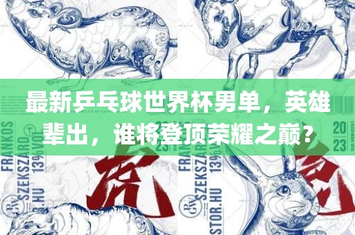最新乒乓球世界杯男单，英雄辈出，谁将登顶荣耀之巅？