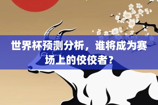 世界杯预测分析，谁将成为赛场上的佼佼者？