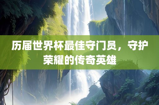 历届世界杯最佳守门员，守护荣耀的传奇英雄