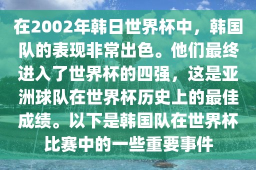 在2002年韩日世界杯中，韩国队的表现非常出色。他们最终进入了世界杯的四强，这是亚洲球队在世界杯历史上的最佳成绩。以下是韩国队在世界杯比赛中的一些重要事件
