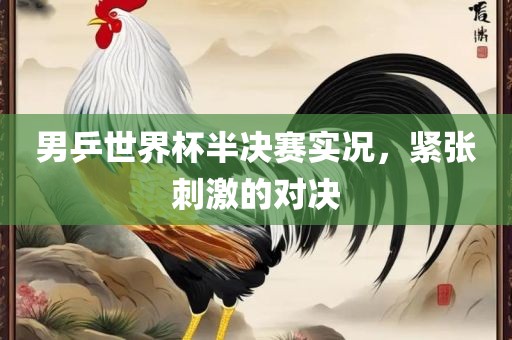 男乒世界杯半决赛实况，紧张刺激的对决