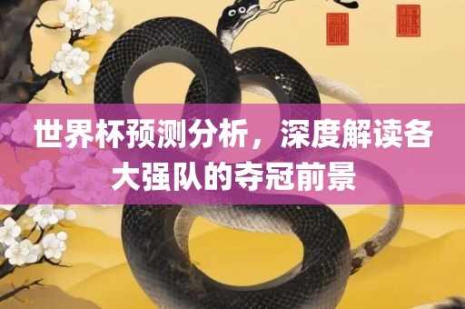 世界杯预测分析，深度解读各大强队的夺冠前景吉安市靖泰电力工程有限公司