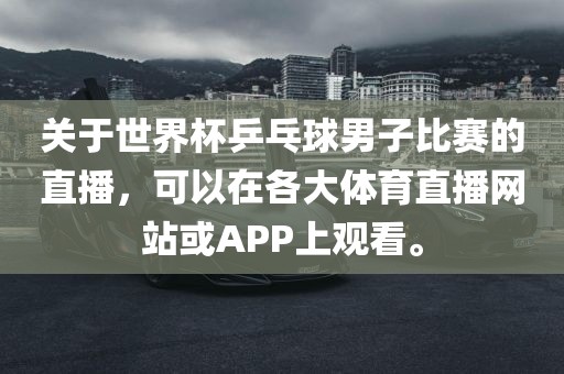 关于世界杯乒乓球男子比赛的直播，可以在各大体育直播网站或APP上观看。