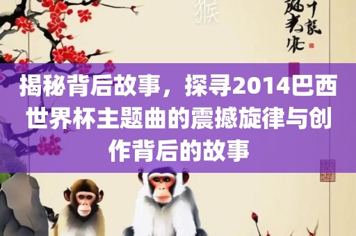 揭秘背后故事，探寻2014巴西世界杯主题曲的震撼旋律与创作背后的故事