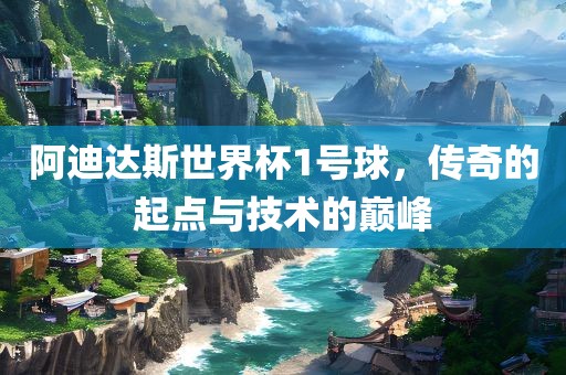 阿迪达斯世界杯1号球，传奇的起点与技术的巅峰
