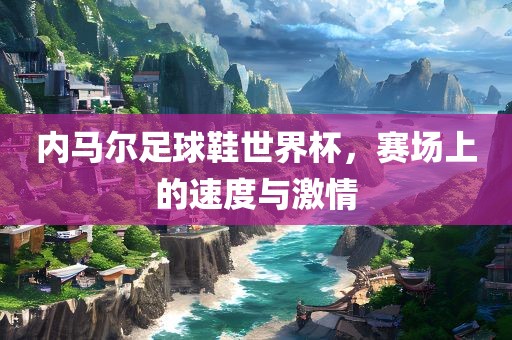 内马尔足球鞋世界杯，赛场上的速度与激情