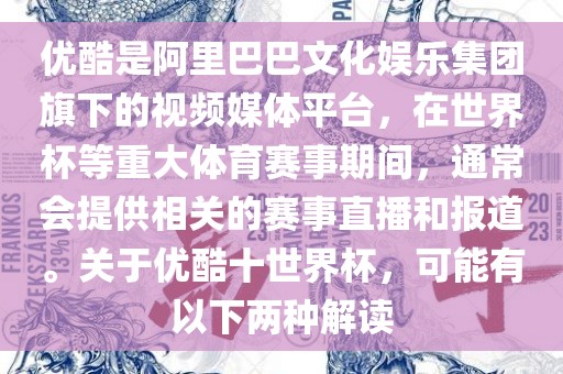 优酷是阿里巴巴文化娱乐集团旗下的视频媒体平台，在世界杯等重大体育赛事期间，通常会提供相关的赛事直播和报道。关于优酷十世界杯，可能有以下两种解读