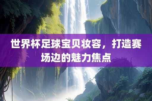 世界杯足球宝贝妆容，打造赛场边的魅力焦点