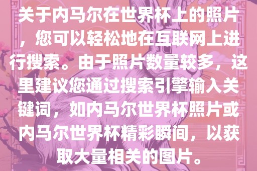 关于内马尔在世界杯上的照片，您可以轻松地在互联网上进行搜索。由于照片数量较多，这里建议您通过搜索引擎输入关键词，如内马尔世界杯照片或内马尔世界杯精彩瞬间，以获取大量相关的图片。
