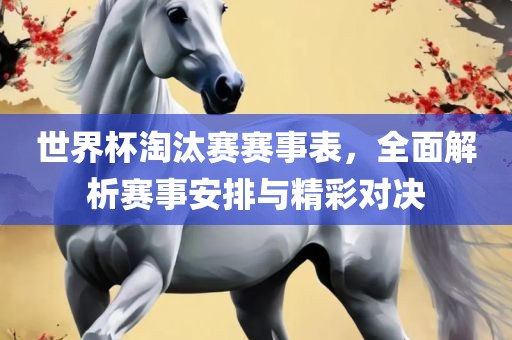 世界杯淘汰赛赛事表，全面解析赛事安排与精彩对决
