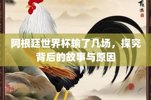 阿根廷世界杯输了几场，探究背后的故事与原因
