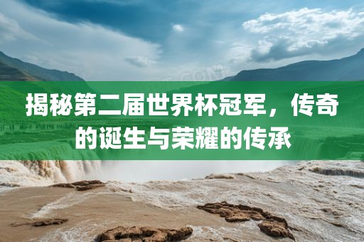 揭秘第二届世界杯冠军，传奇的诞生与荣耀的传承