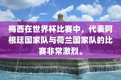 梅西在世界杯比赛中，代表阿根廷国家队与荷兰国家队的比赛非常激烈。