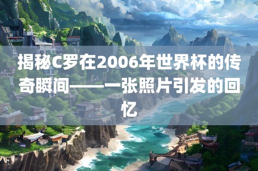 揭秘C罗在2006年世界杯的传奇瞬间——一张照片引发的回忆