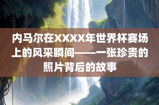 内马尔在XXXX年世界杯赛场上的风采瞬间——一张珍贵的照片背后的故事