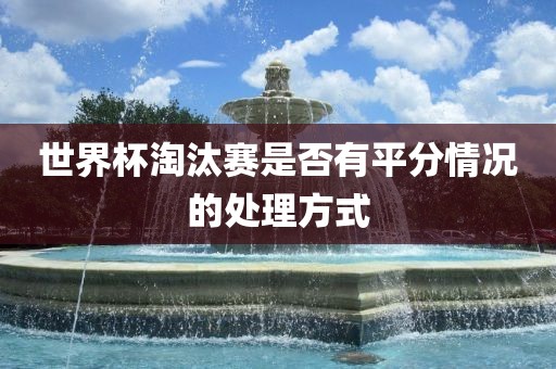 世界杯淘汰赛是否有平分情况的处理方式