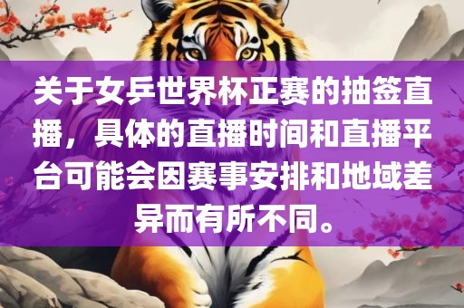 关于女乒世界杯正赛的抽签直播，具体的直播时间和直播平台可能会因赛事安排和地域差异而有所不同。