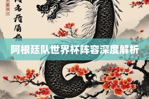 阿根廷队世界杯阵容深度解析