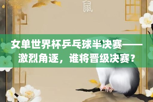 女单世界杯乒乓球半决赛——激烈角逐，谁将晋级决赛？