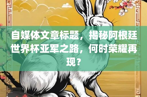 自媒体文章标题，揭秘阿根廷世界杯亚军之路，何时荣耀再现？
