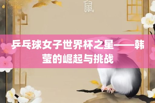 乒乓球女子世界杯之星——韩莹的崛起与挑战
