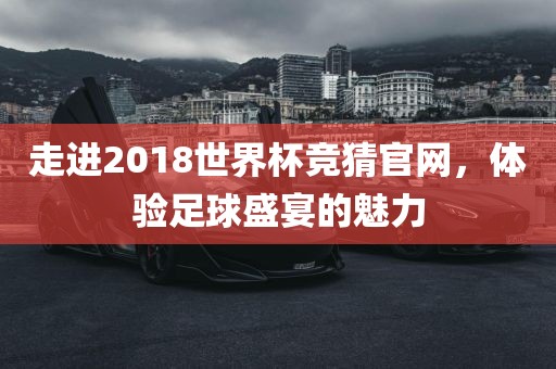 走进2018世界杯竞猜官网，体验足球盛宴的魅力