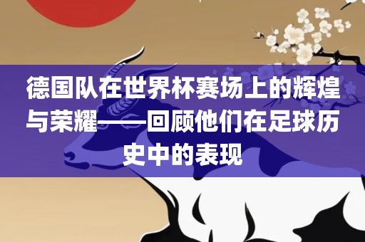 德国队在世界杯赛场上的辉煌与荣耀——回顾他们在足球历史中的表现