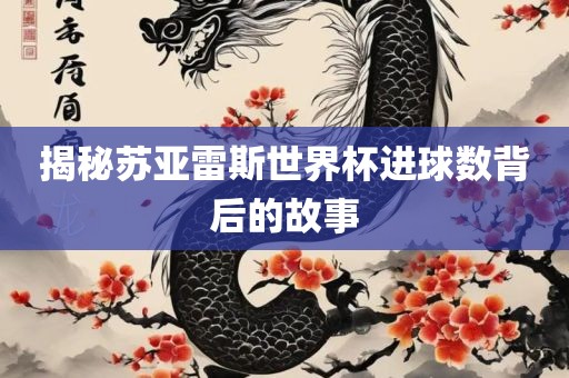 揭秘苏亚雷斯世界杯进球数背后的故事