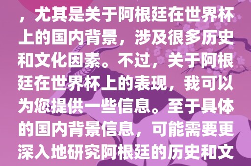 关于阿根廷在世界杯上的表现，尤其是关于阿根廷在世界杯上的国内背景，涉及很多历史和文化因素。不过，关于阿根廷在世界杯上的表现，我可以为您提供一些信息。至于具体的国内背景信息，可能需要更深入地研究阿根廷的历史和文化。