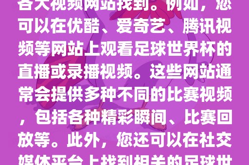 关于足球世界杯的视频可以在各大视频网站找到。例如，您可以在优酷、爱奇艺、腾讯视频等网站上观看足球世界杯的直播或录播视频。这些网站通常会提供多种不同的比赛视频，包括各种精彩瞬间、比赛回放等。此外，您还可以在社交媒体平台上找到相关的足球世界杯视频分享。吉安市靖泰电力工程有限公司