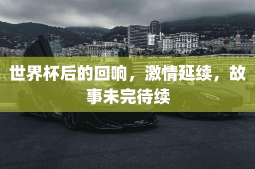 世界杯后的回响，激情延续，故事未完待续