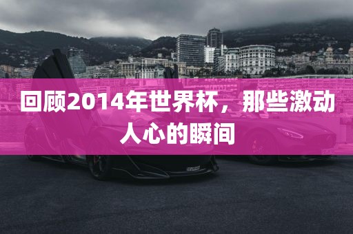 回顾2014年世界杯，那些激动人心的瞬间