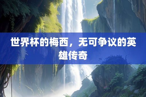 世界杯的梅西，无可争议的英雄传奇