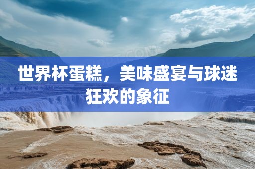 世界杯蛋糕，美味盛宴与球迷狂欢的象征