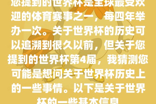 您提到的世界杯是全球最受欢迎的体育赛事之一，每四年举办一次。关于世界杯的历史可以追溯到很久以前，但关于您提到的世界杯第4届，我猜测您可能是想问关于世界杯历史上的一些事情。以下是关于世界杯的一些基本信息