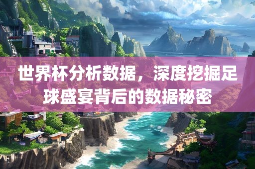 世界杯分析数据，深度挖掘足球盛宴背后的数据秘密