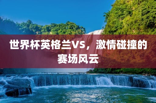 世界杯英格兰VS，激情碰撞的赛场风云