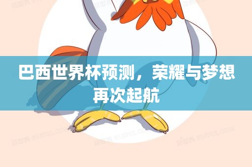 巴西世界杯预测，荣耀与梦想再次起航