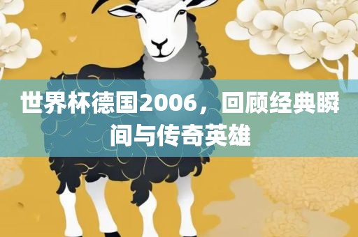世界杯德国2006，回顾经典瞬间与传奇英雄