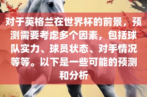 对于英格兰在世界杯的前景，预测需要考虑多个因素，包括球队实力、球员状态、对手情况等等。以下是一些可能的预测和分析