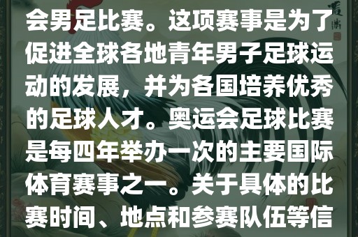 奥运足球世界杯通常指的是国际足联组织的U-23男子足球锦标赛，也就是人们常说的奥运会男足比赛。这项赛事是为了促进全球各地青年男子足球运动的发展，并为各国培养优秀的足球人才。奥运会足球比赛是每四年举办一次的主要国际体育赛事之一。关于具体的比赛时间、地点和参赛队伍等信息，可以关注国际足联的官方网站或者各大体育新闻网站以获取最新资讯。