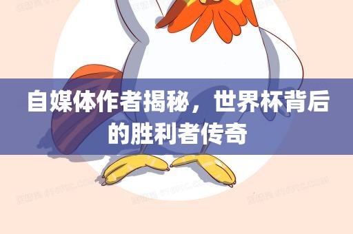 自媒体作者揭秘，世界杯背后的胜利者传奇吉安市靖泰电力工程有限公司