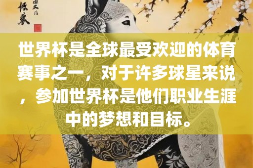 世界杯是全球最受欢迎的体育赛事之一，对于许多球星来说，参加世界杯是他们职业生涯中的梦想和目标。