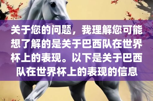 关于您的问题，我理解您可能想了解的是关于巴西队在世界杯上的表现。以下是关于巴西队在世界杯上的表现的信息