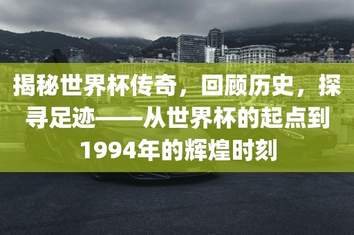 揭秘世界杯传奇，回顾历史，探寻足迹——从世界杯的起点到1994年的辉煌时刻