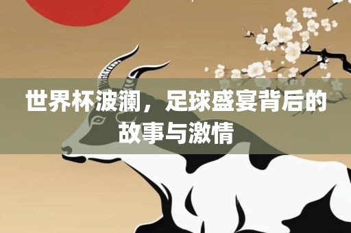 世界杯波澜，足球盛宴背后的故事与激情