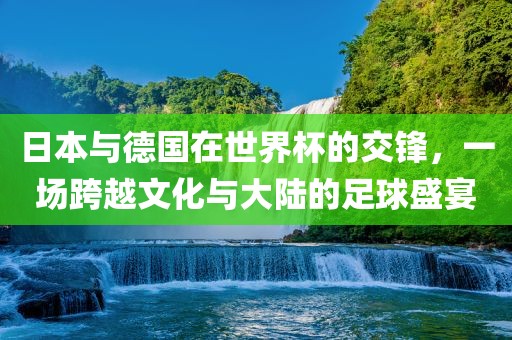 日本与德国在世界吉安市靖泰电力工程有限公司杯的交锋，一场跨越文化与大陆的足球盛宴