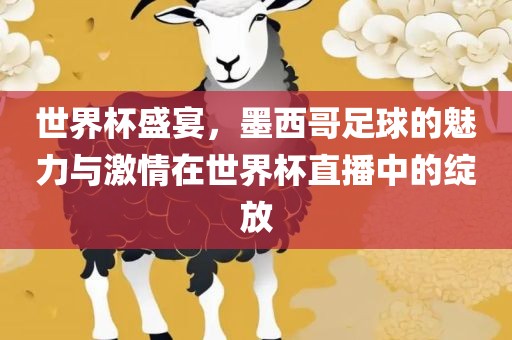 世界杯盛宴，墨西哥足球的魅力与激情在世界杯直播中的绽放